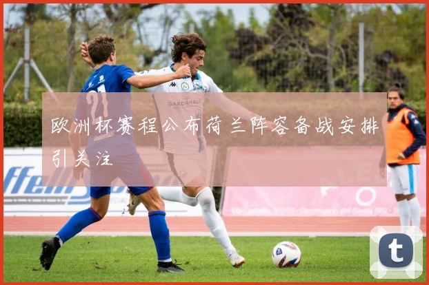 欧洲杯赛程公布荷兰阵容备战安排引关注