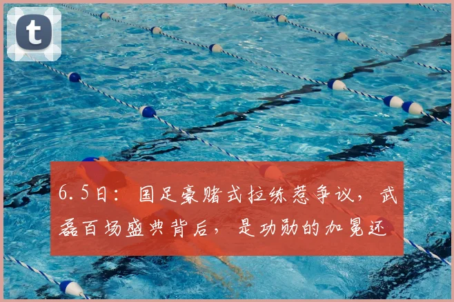 6.5日:国足豪赌式拉练惹争议,武磊百场盛典背后,是功勋的加冕还是最后的悲情_国脚_时间_西班牙人