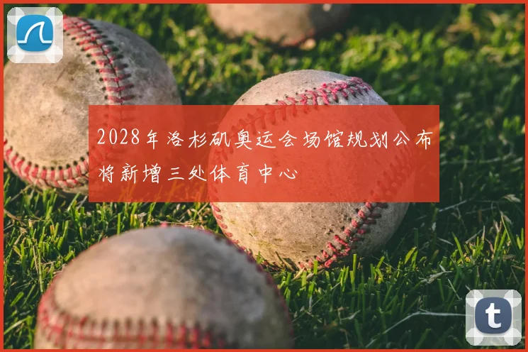 2028年洛杉矶奥运会场馆规划公布将新增三处体育中心