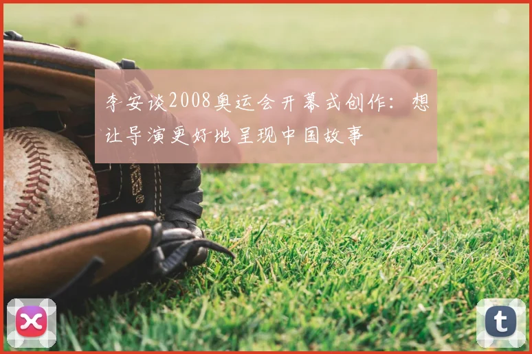 李安谈2008奥运会开幕式创作:想让导演更好地呈现中国故事