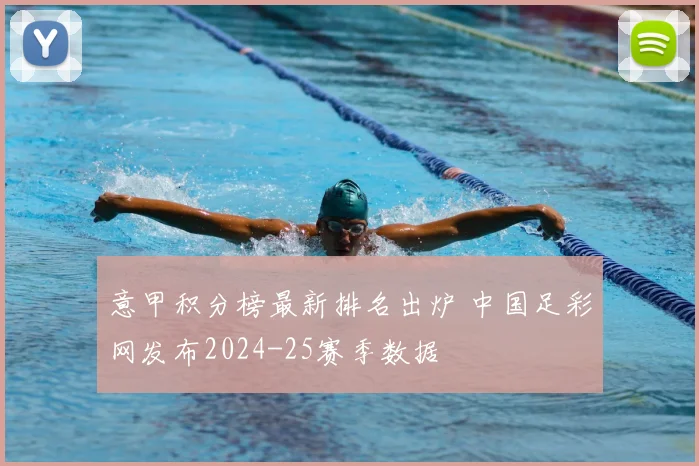 意甲积分榜最新排名出炉 中国足彩网发布2024-25赛季数据