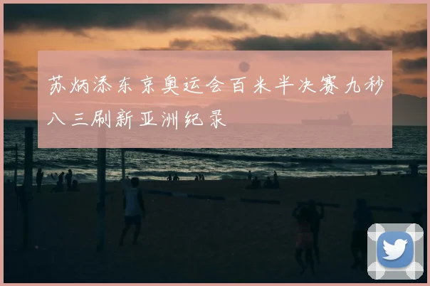 苏炳添东京奥运会百米半决赛九秒八三刷新亚洲纪录