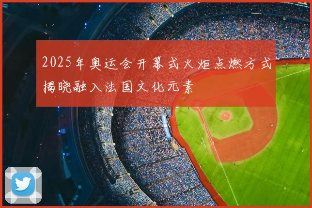 2025年奥运会开幕式火炬点燃方式揭晓融入法国文化元素