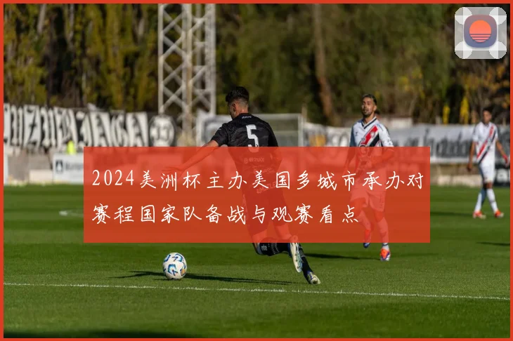 2024美洲杯主办美国多城市承办对赛程国家队备战与观赛看点