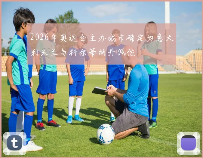 2026年奥运会主办城市确定为意大利米兰与科尔蒂纳丹佩佐
