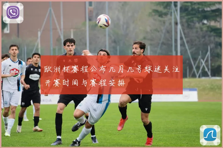 欧洲杯赛程公布几月几号球迷关注开赛时间与赛程安排