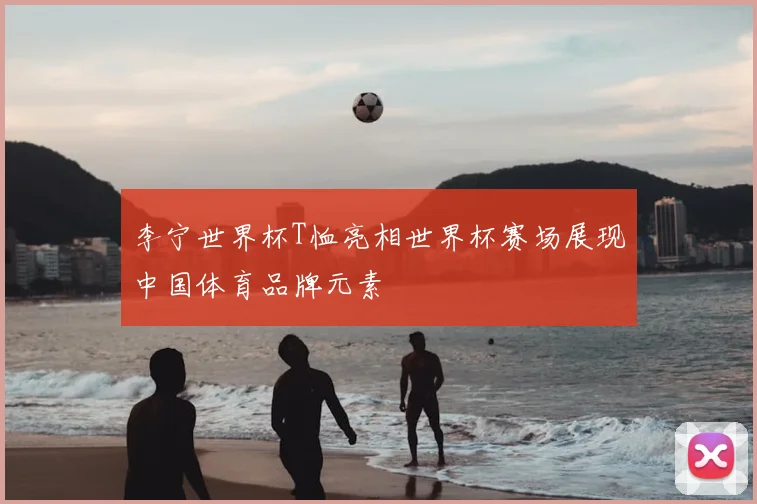 李宁世界杯T恤亮相世界杯赛场展现中国体育品牌元素