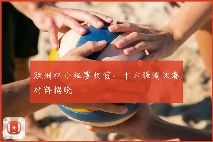 欧洲杯小组赛收官，十六强淘汰赛对阵揭晓