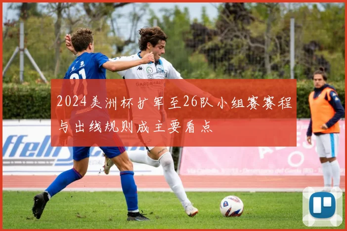 2024美洲杯扩军至26队小组赛赛程与出线规则成主要看点