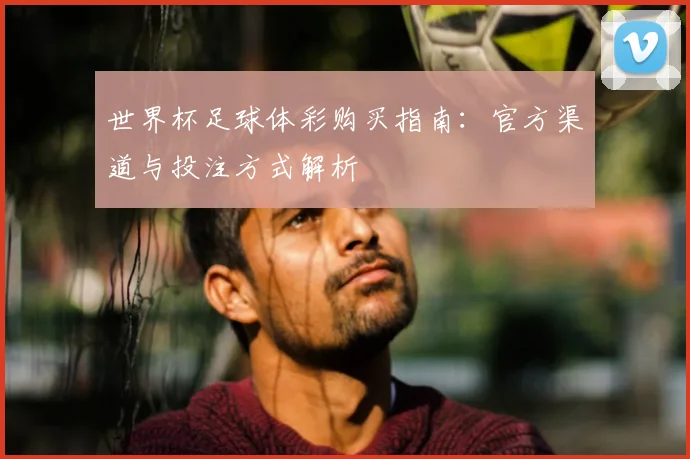世界杯足球体彩购买指南:官方渠道与投注方式解析