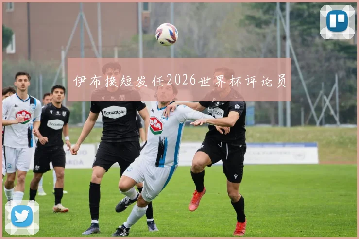 伊布换短发任2026世界杯评论员