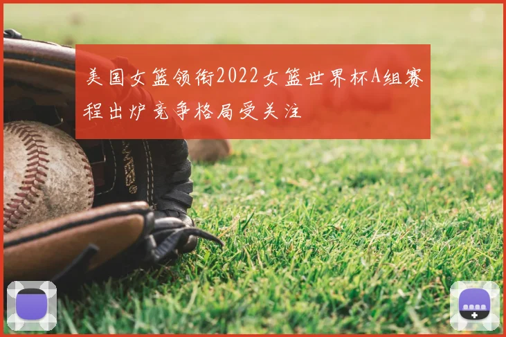美国女篮领衔2022女篮世界杯A组赛程出炉竞争格局受关注