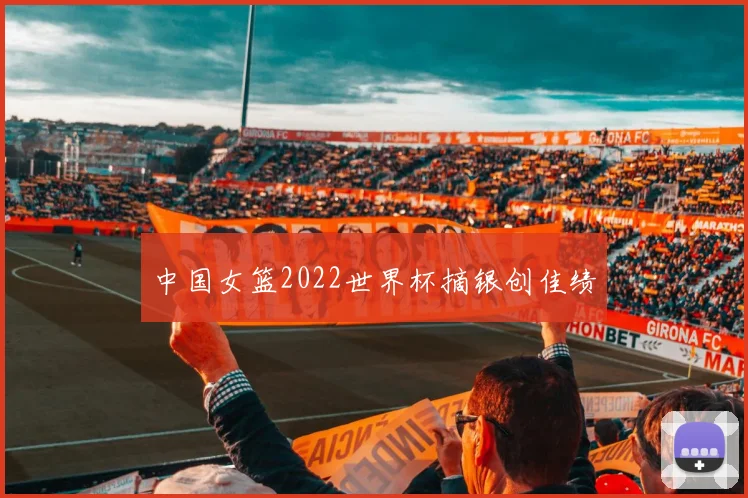 中国女篮2022世界杯摘银创佳绩