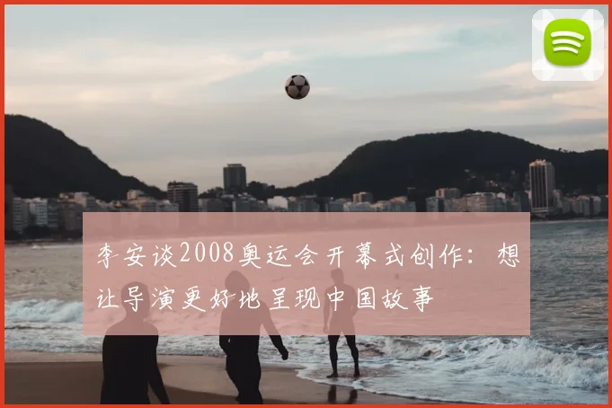 李安谈2008奥运会开幕式创作:想让导演更好地呈现中国故事