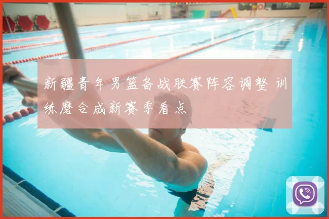 新疆青年男篮备战联赛阵容调整 训练磨合成新赛季看点