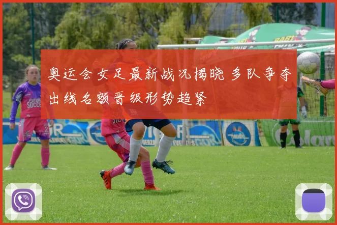 奥运会女足最新战况揭晓 多队争夺出线名额晋级形势趋紧