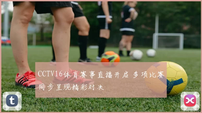 CCTV16体育赛事直播开启 多项比赛同步呈现精彩对决