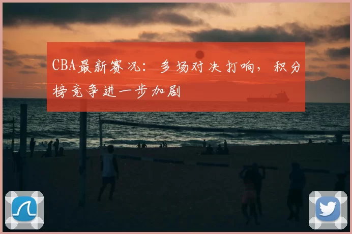 CBA最新赛况：多场对决打响，积分榜竞争进一步加剧