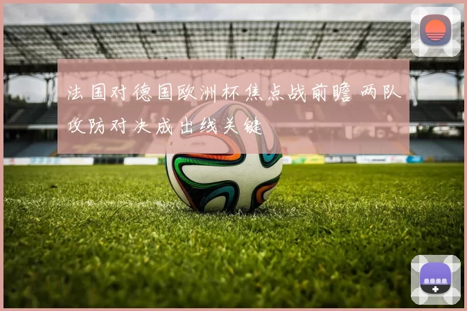 法国对德国欧洲杯焦点战前瞻 两队攻防对决成出线关键