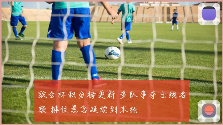 欧会杯积分榜更新 多队争夺出线名额 排位悬念延续到末轮