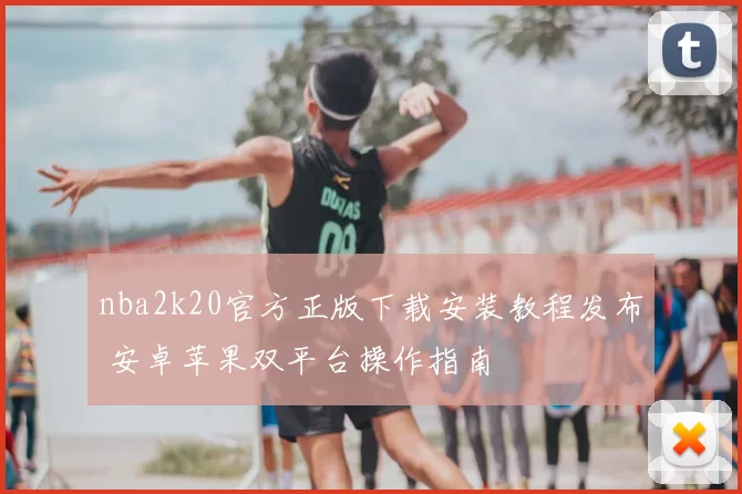 nba2k20官方正版下载安装教程发布 安卓苹果双平台操作指南