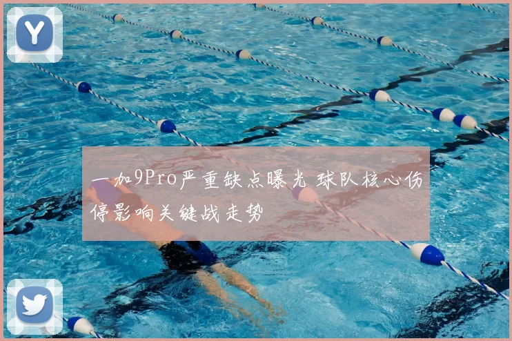 一加9Pro严重缺点曝光 球队核心伤停影响关键战走势