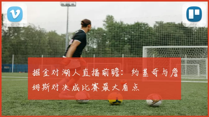 掘金对湖人直播前瞻：约基奇与詹姆斯对决成比赛最大看点