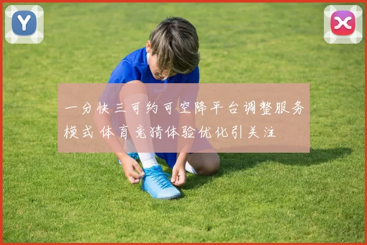 一分快三可约可空降平台调整服务模式 体育竞猜体验优化引关注