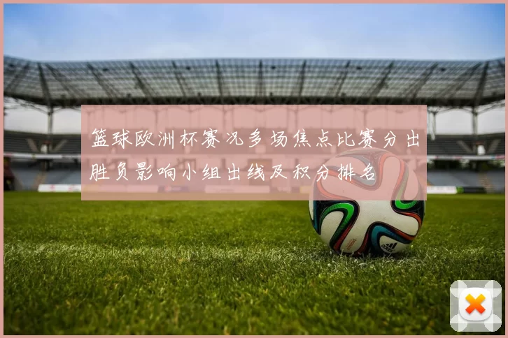 篮球欧洲杯赛况多场焦点比赛分出胜负影响小组出线及积分排名