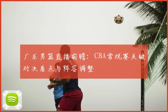 广东男篮直播前瞻:CBA常规赛关键对决看点与阵容调整