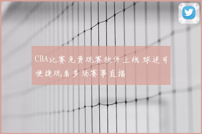CBA比赛免费观赛软件上线 球迷可便捷观看多场赛事直播