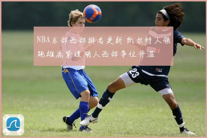 NBA东部西部排名更新 凯尔特人领跑雄鹿紧追湖人西部争位升温