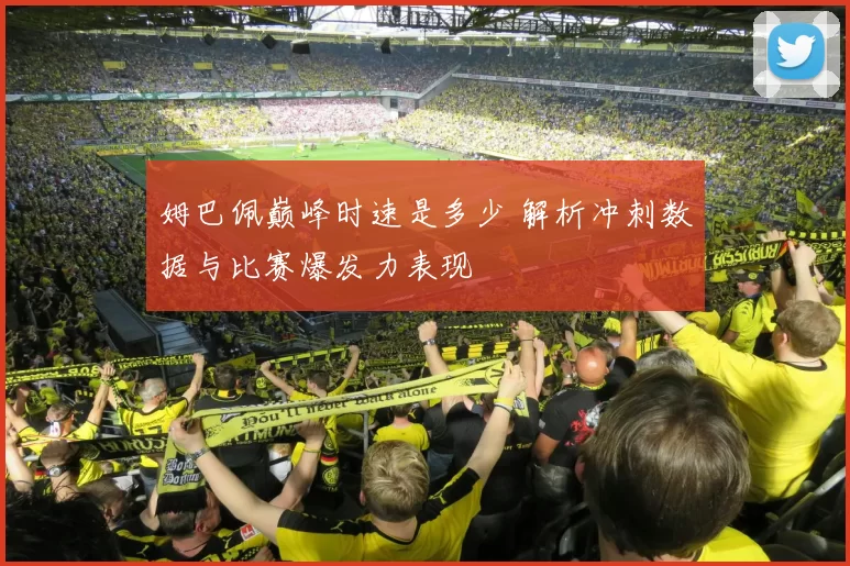 姆巴佩巅峰时速是多少 解析冲刺数据与比赛爆发力表现
