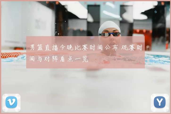 男篮直播今晚比赛时间公布 观赛时间与对阵看点一览