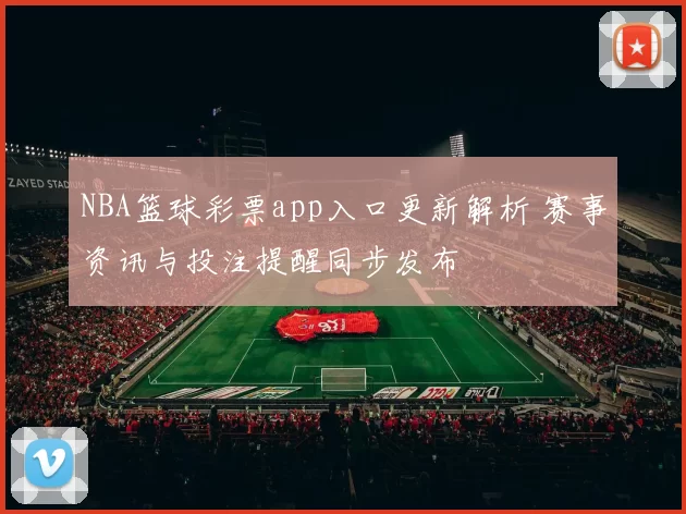 NBA篮球彩票app入口更新解析 赛事资讯与投注提醒同步发布