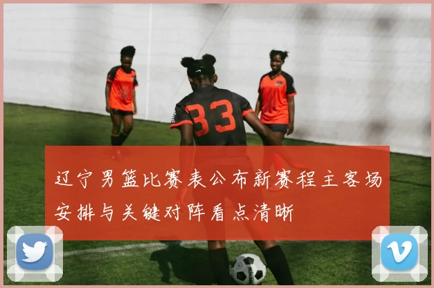 辽宁男篮比赛表公布新赛程主客场安排与关键对阵看点清晰