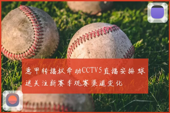 意甲转播权牵动CCTV5直播安排 球迷关注新赛季观赛渠道变化