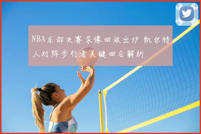 NBA东部决赛录像回放出炉 凯尔特人对阵步行者关键回合解析