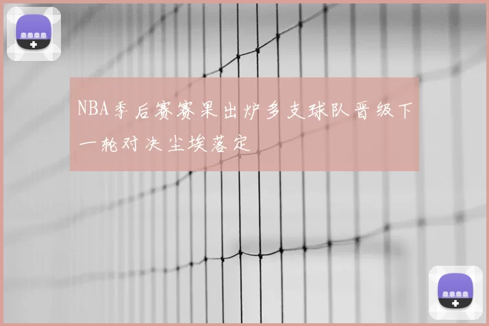 NBA季后赛赛果出炉多支球队晋级下一轮对决尘埃落定