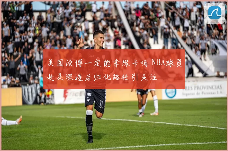 美国读博一定能拿绿卡吗 NBA球员赴美深造后归化路径引关注