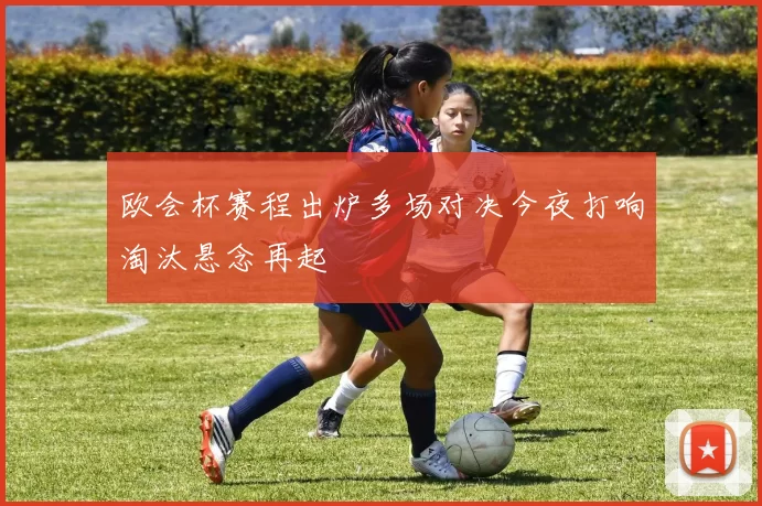 欧会杯赛程出炉多场对决今夜打响淘汰悬念再起