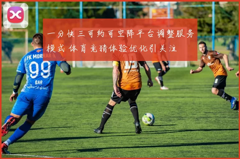 一分快三可约可空降平台调整服务模式 体育竞猜体验优化引关注