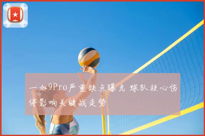 一加9Pro严重缺点曝光 球队核心伤停影响关键战走势
