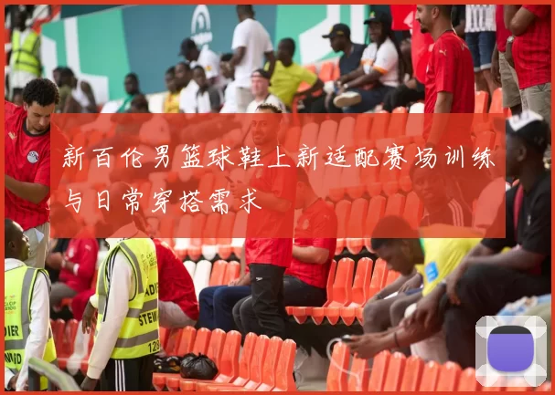 新百伦男篮球鞋上新适配赛场训练与日常穿搭需求