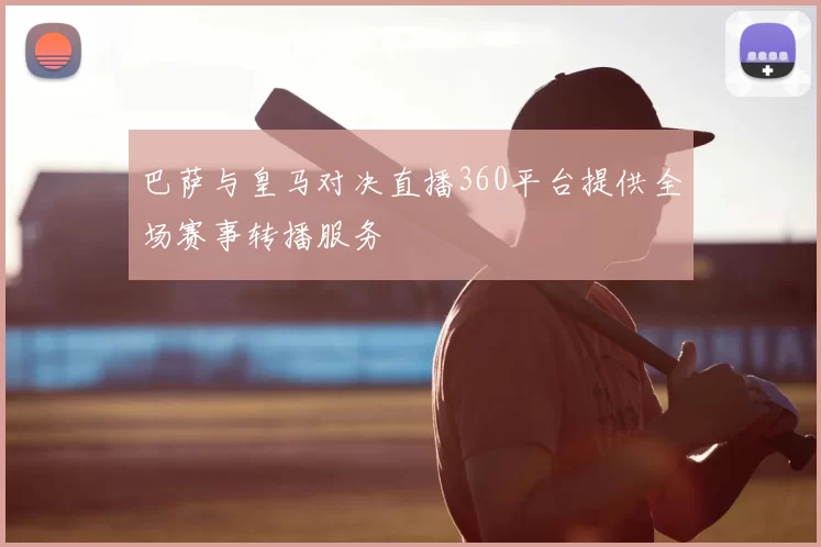 巴萨与皇马对决直播360平台提供全场赛事转播服务