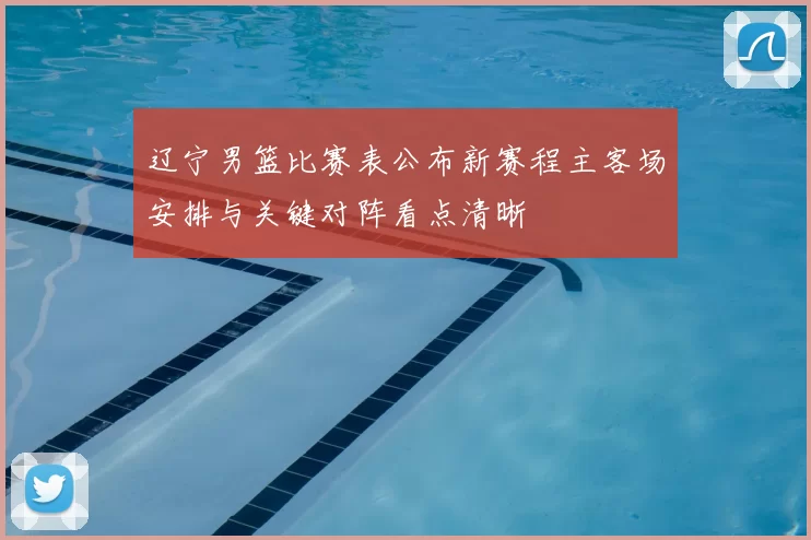 辽宁男篮比赛表公布新赛程主客场安排与关键对阵看点清晰