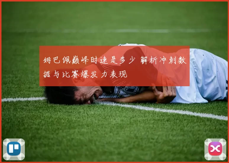 姆巴佩巅峰时速是多少 解析冲刺数据与比赛爆发力表现