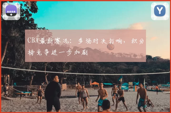CBA最新赛况：多场对决打响，积分榜竞争进一步加剧