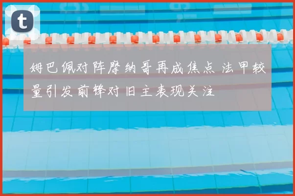 姆巴佩对阵摩纳哥再成焦点 法甲较量引发前锋对旧主表现关注