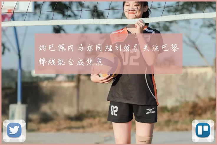 姆巴佩内马尔同框训练引关注巴黎锋线配合成焦点